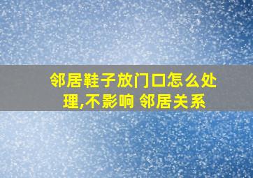 邻居鞋子放门口怎么处理,不影响 邻居关系